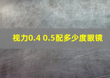 视力0.4 0.5配多少度眼镜